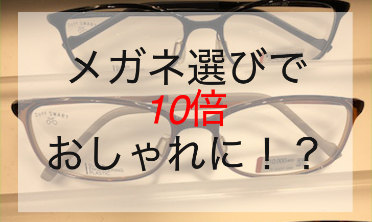 メガネ選びで10倍おしゃれに！？