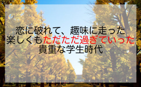 恋に破れて、趣味に走った楽しくもただただ過ぎていった貴重な学生時代