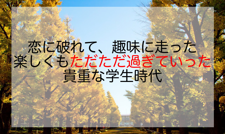 恋に破れて、趣味に走った楽しくもただただ過ぎていった貴重な学生時代