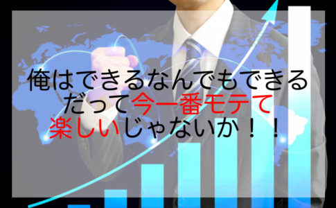 俺はできるなんでもできるだって今一番モテて楽しいじゃないか！