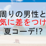 周りの男性と一気に差をつける夏コーデ!?