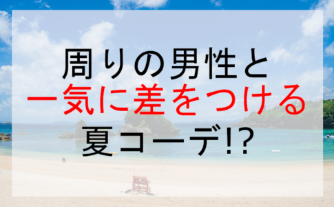 周りの男性と一気に差をつける夏コーデ!?