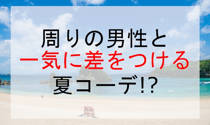 周りの男性と一気に差をつける夏コーデ!?