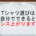 Tシャツ選びは自分でできるとセンス上がります！