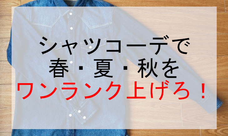 シャツコーデで春・夏・秋をワンランク上げろ！