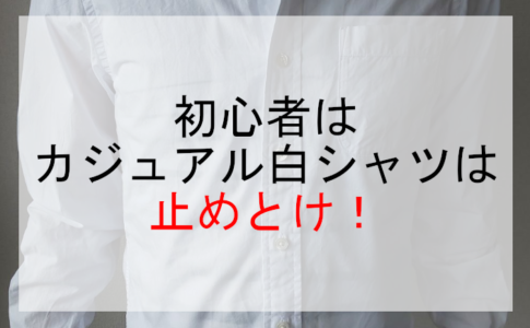 初心者はカジュアル白シャツは止めとけ！