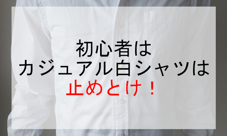 初心者はカジュアル白シャツは止めとけ！