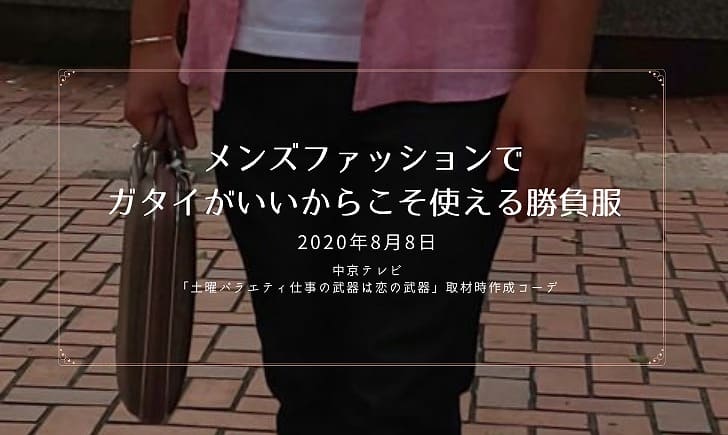 メンズファッションでガタイがいいからこそ使える勝負服。2020年8月8日中京テレビ「土曜バラエティ仕事の武器は恋の武器」取材時作成コーデ