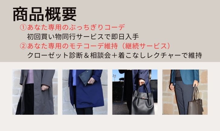 商品の概要説明です。「商品概要①あなた専用のぶっちぎりコーデ 初回買い物同行サービスで即日入手 ②あなた専用のモテコーデ維持(継続サービス) クローゼット診断&相談会+着こなしレクチャーで維持」と書いています。